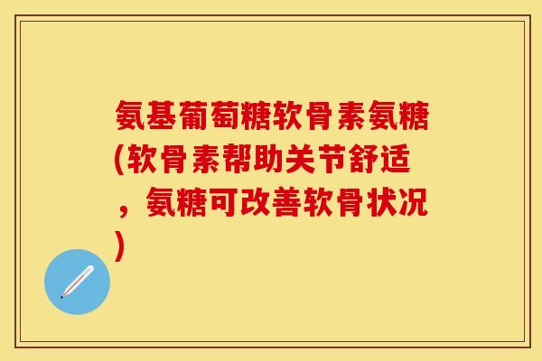 氨基葡萄糖软骨素氨糖(软骨素帮助关节舒适，氨糖可改善软骨状况)