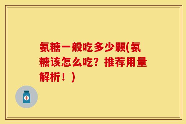 氨糖一般吃多少颗(氨糖该怎么吃？推荐用量解析！)