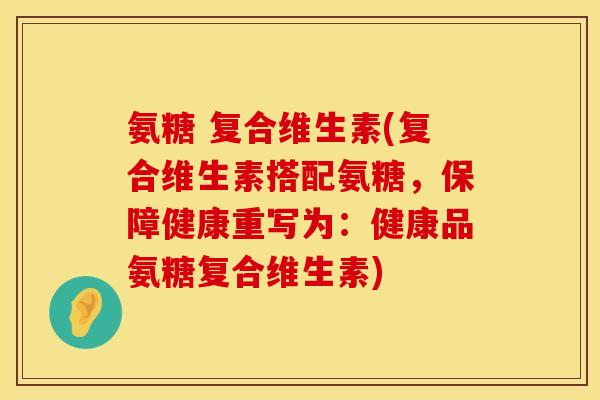 氨糖 复合维生素(复合维生素搭配氨糖，保障健康重写为：健康品氨糖复合维生素)