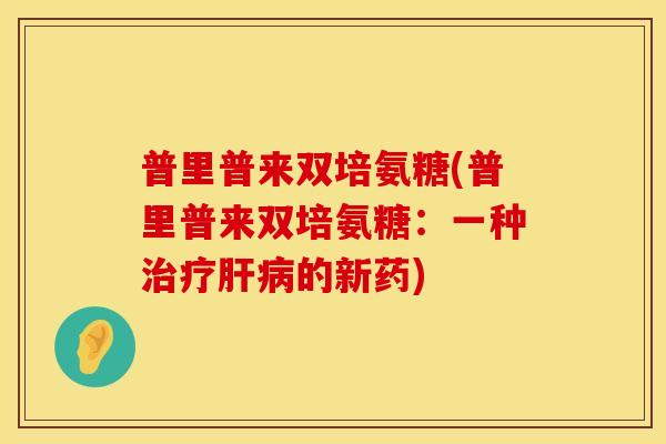 普里普来双培氨糖(普里普来双培氨糖：一种治疗肝病的新药)