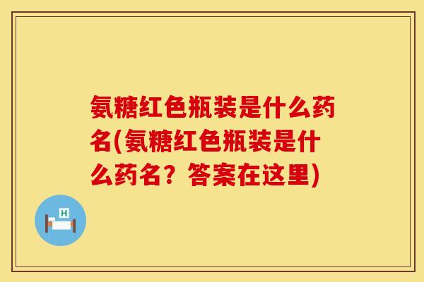 氨糖红色瓶装是什么药名(氨糖红色瓶装是什么药名？答案在这里)