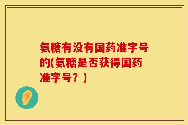 氨糖有没有国药准字号的(氨糖是否获得国药准字号？)