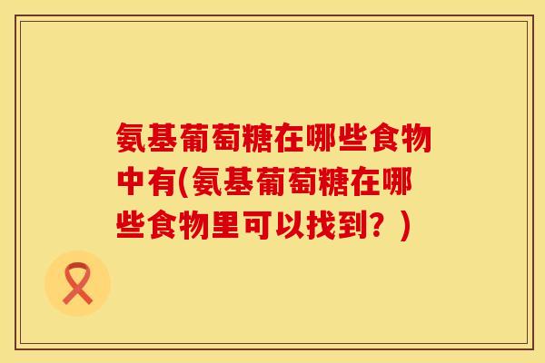 氨基葡萄糖在哪些食物中有(氨基葡萄糖在哪些食物里可以找到？)