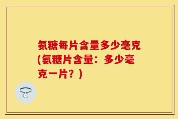 氨糖每片含量多少毫克(氨糖片含量：多少毫克一片？)