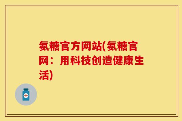 氨糖官方网站(氨糖官网：用科技创造健康生活)