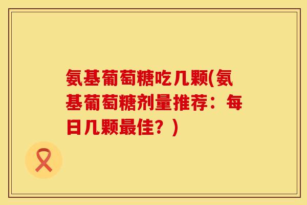 氨基葡萄糖吃几颗(氨基葡萄糖剂量推荐：每日几颗最佳？)