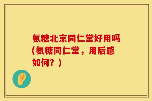 氨糖北京同仁堂好用吗(氨糖同仁堂，用后感如何？)