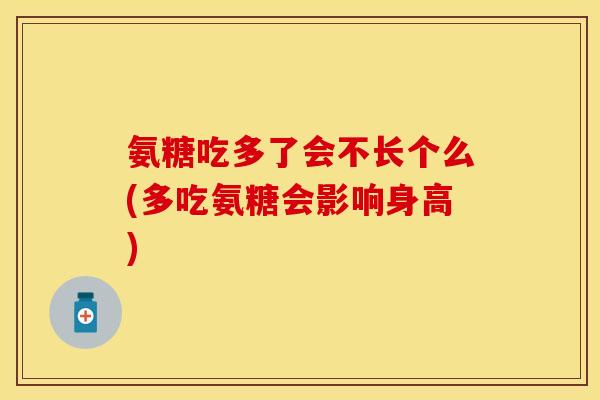 氨糖吃多了会不长个么(多吃氨糖会影响身高)