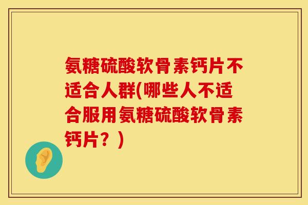 氨糖硫酸软骨素钙片不适合人群(哪些人不适合服用氨糖硫酸软骨素钙片？)