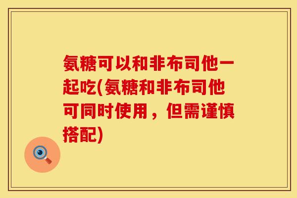 氨糖可以和非布司他一起吃(氨糖和非布司他可同时使用，但需谨慎搭配)