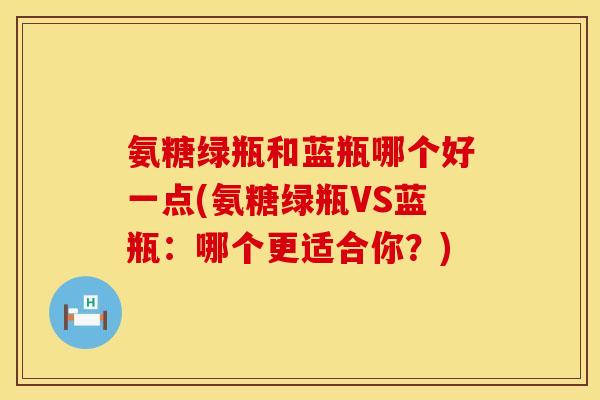 氨糖绿瓶和蓝瓶哪个好一点(氨糖绿瓶VS蓝瓶：哪个更适合你？)