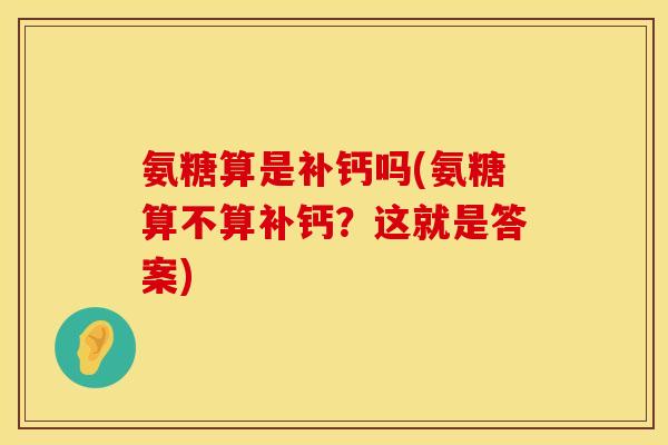 氨糖算是补钙吗(氨糖算不算补钙？这就是答案)