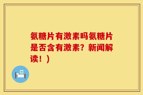 氨糖片有激素吗氨糖片是否含有激素？新闻解读！)