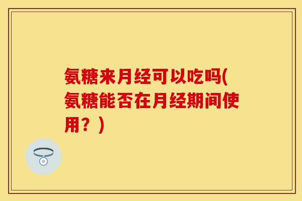 氨糖来月经可以吃吗(氨糖能否在月经期间使用？)