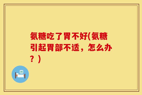氨糖吃了胃不好(氨糖引起胃部不适，怎么办？)