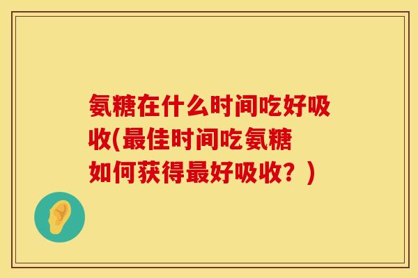 氨糖在什么时间吃好吸收(最佳时间吃氨糖 如何获得最好吸收？)