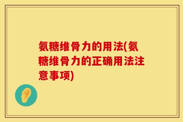 氨糖维骨力的用法(氨糖维骨力的正确用法注意事项)