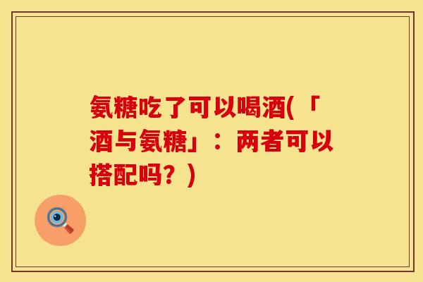 氨糖吃了可以喝酒(「酒与氨糖」：两者可以搭配吗？)