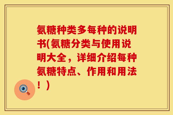 氨糖种类多每种的说明书(氨糖分类与使用说明大全，详细介绍每种氨糖特点、作用和用法！)