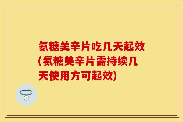 氨糖美辛片吃几天起效(氨糖美辛片需持续几天使用方可起效)
