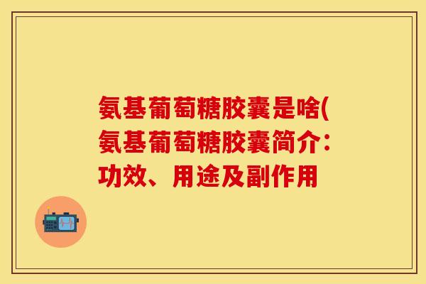 氨基葡萄糖胶囊是啥(氨基葡萄糖胶囊简介：功效、用途及副作用