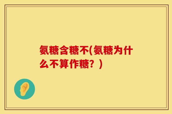 氨糖含糖不(氨糖为什么不算作糖？)