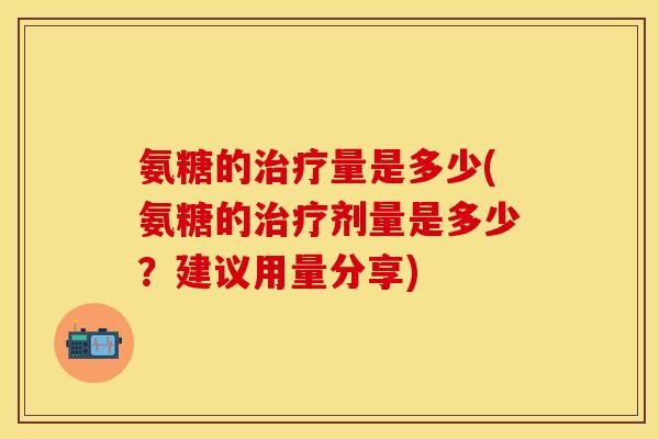 氨糖的治疗量是多少(氨糖的治疗剂量是多少？建议用量分享)
