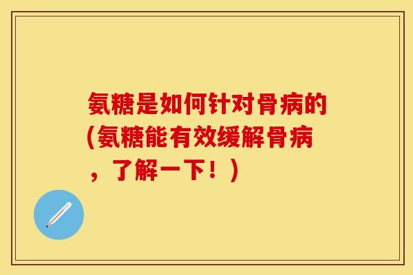 氨糖是如何针对骨病的(氨糖能有效缓解骨病，了解一下！)