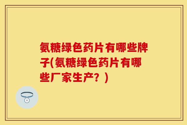 氨糖绿色药片有哪些牌子(氨糖绿色药片有哪些厂家生产？)