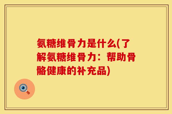 氨糖维骨力是什么(了解氨糖维骨力：帮助骨骼健康的补充品)