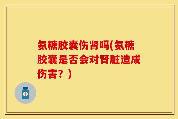 氨糖胶囊伤肾吗(氨糖胶囊是否会对肾脏造成伤害？)