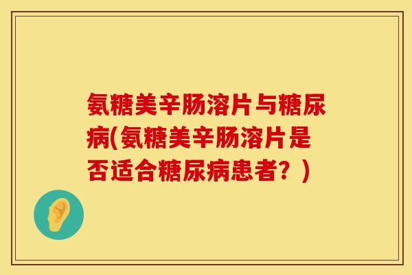 氨糖美辛肠溶片与糖尿病(氨糖美辛肠溶片是否适合糖尿病患者？)