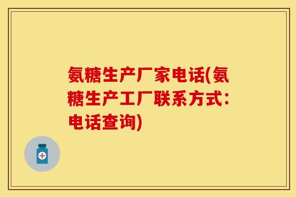 氨糖生产厂家电话(氨糖生产工厂联系方式：电话查询)