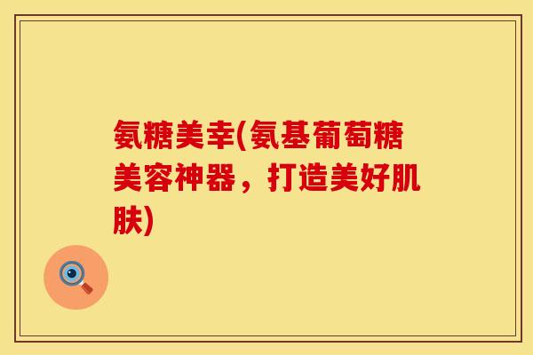 氨糖美幸(氨基葡萄糖美容神器，打造美好肌肤)