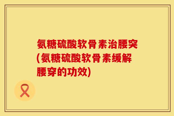 氨糖硫酸软骨素治腰突(氨糖硫酸软骨素缓解腰穿的功效)