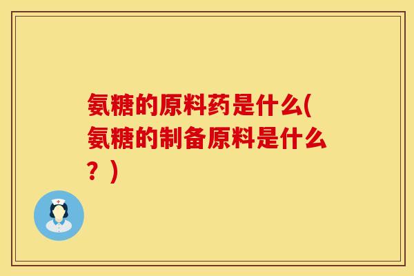氨糖的原料药是什么(氨糖的制备原料是什么？)