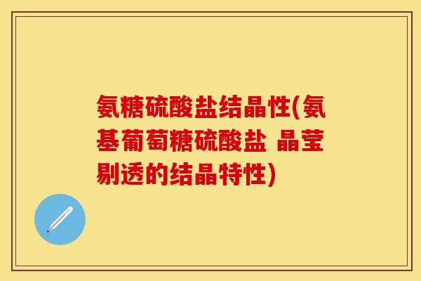 氨糖硫酸盐结晶性(氨基葡萄糖硫酸盐 晶莹剔透的结晶特性)