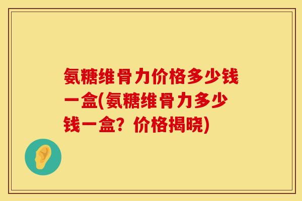 氨糖维骨力价格多少钱一盒(氨糖维骨力多少钱一盒？价格揭晓)