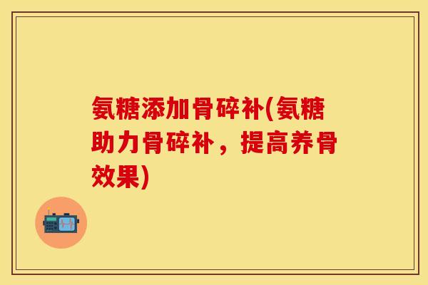 氨糖添加骨碎补(氨糖助力骨碎补，提高养骨效果)