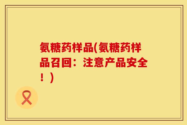 氨糖药样品(氨糖药样品召回：注意产品安全！)