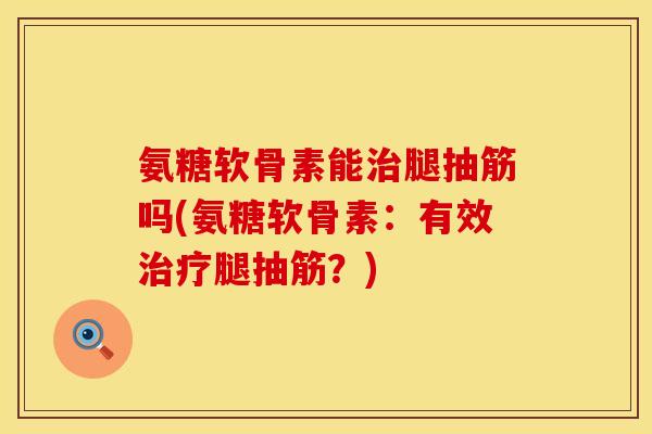 氨糖软骨素能治腿抽筋吗(氨糖软骨素：有效治疗腿抽筋？)