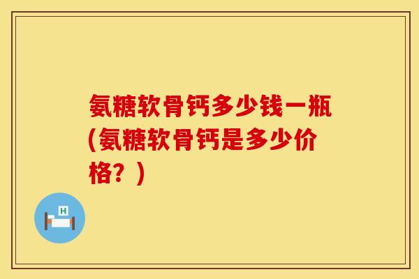 氨糖软骨钙多少钱一瓶(氨糖软骨钙是多少价格？)
