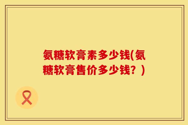 氨糖软膏素多少钱(氨糖软膏售价多少钱？)