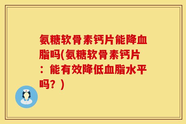 氨糖软骨素钙片能降血脂吗(氨糖软骨素钙片：能有效降低血脂水平吗？)
