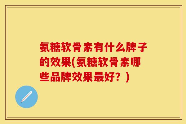 氨糖软骨素有什么牌子的效果(氨糖软骨素哪些品牌效果最好？)