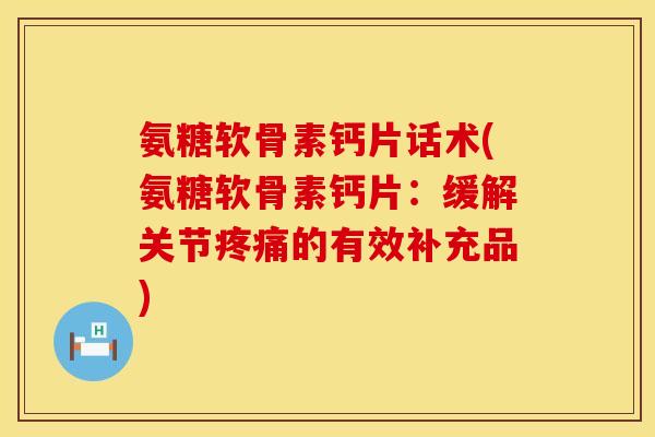 氨糖软骨素钙片话术(氨糖软骨素钙片：缓解关节疼痛的有效补充品)