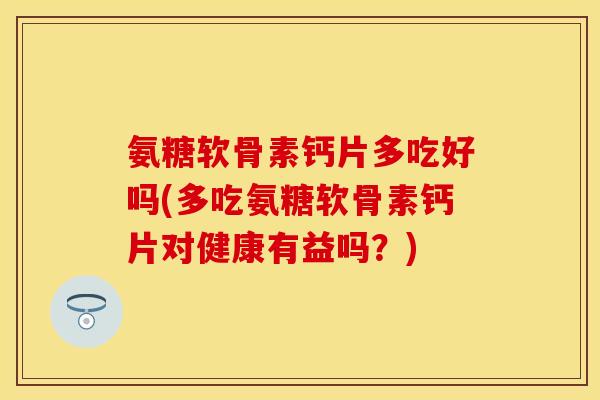 氨糖软骨素钙片多吃好吗(多吃氨糖软骨素钙片对健康有益吗？)