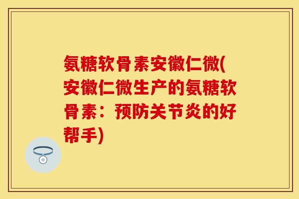 氨糖软骨素安徽仁微(安徽仁微生产的氨糖软骨素：预防关节炎的好帮手)