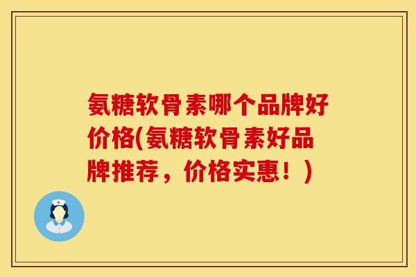 氨糖软骨素哪个品牌好价格(氨糖软骨素好品牌推荐，价格实惠！)