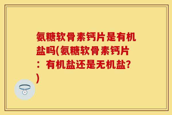 氨糖软骨素钙片是有机盐吗(氨糖软骨素钙片：有机盐还是无机盐？)